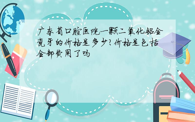 广东省口腔医院一颗二氧化铝全瓷牙的价格是多少?价格是包括全部费用了吗