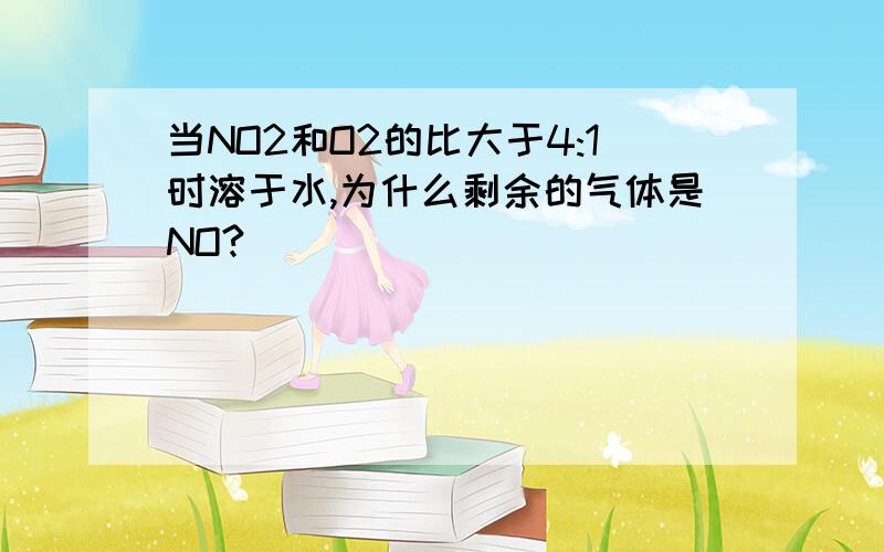 当NO2和O2的比大于4:1时溶于水,为什么剩余的气体是NO?