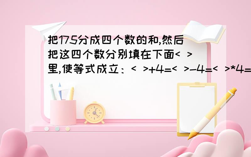 把175分成四个数的和,然后把这四个数分别填在下面< >里,使等式成立：< >+4=< >-4=< >*4=< >/4