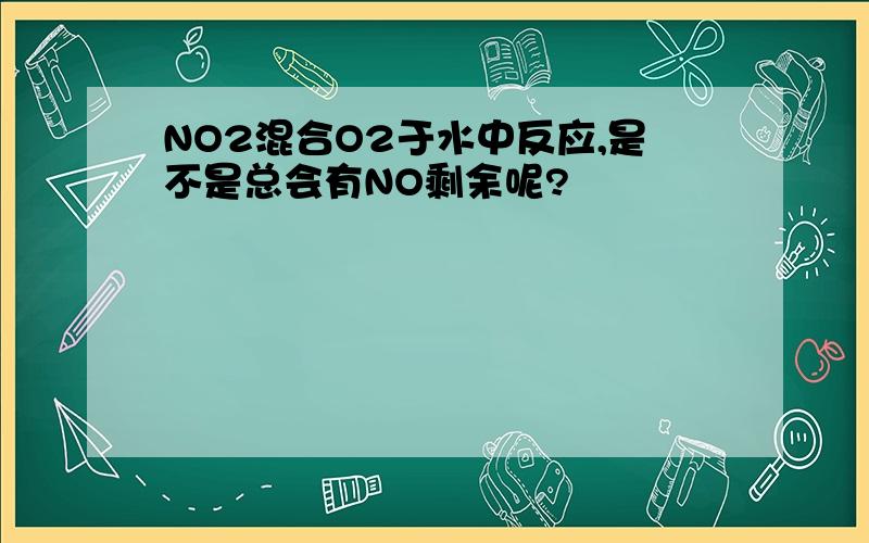 NO2混合O2于水中反应,是不是总会有NO剩余呢?