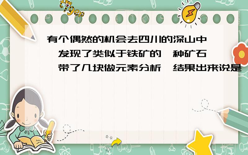 有个偶然的机会去四川的深山中,发现了类似于铁矿的一种矿石,带了几块做元素分析,结果出来说是铬铁矿,这种矿石听说过在巴西和古巴较多,中国这边很少,不知价值怎样,有铬铁矿磁选机这种