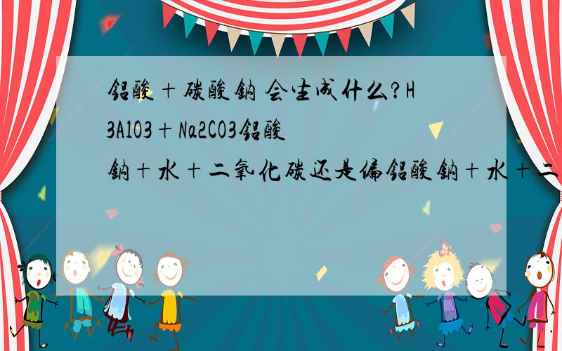 铝酸+碳酸钠 会生成什么?H3AlO3+Na2CO3铝酸钠+水+二氧化碳还是偏铝酸钠+水+二氧化碳？