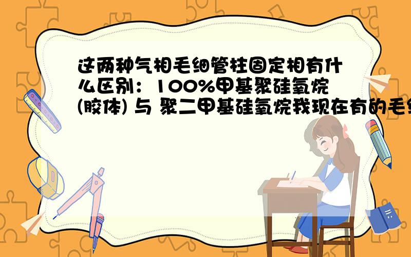 这两种气相毛细管柱固定相有什么区别：100%甲基聚硅氧烷(胶体) 与 聚二甲基硅氧烷我现在有的毛细管柱的型号是 AE.SE-30需要的毛细管柱固定相是 聚二甲基硅氧烷可以用来做么?