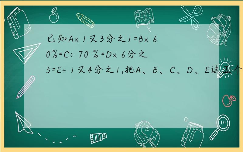 已知A×1又3分之1=B×60%=C÷70％=D×6分之5=E÷1又4分之1,把A、B、C、D、E这五个数从小到大排列起来