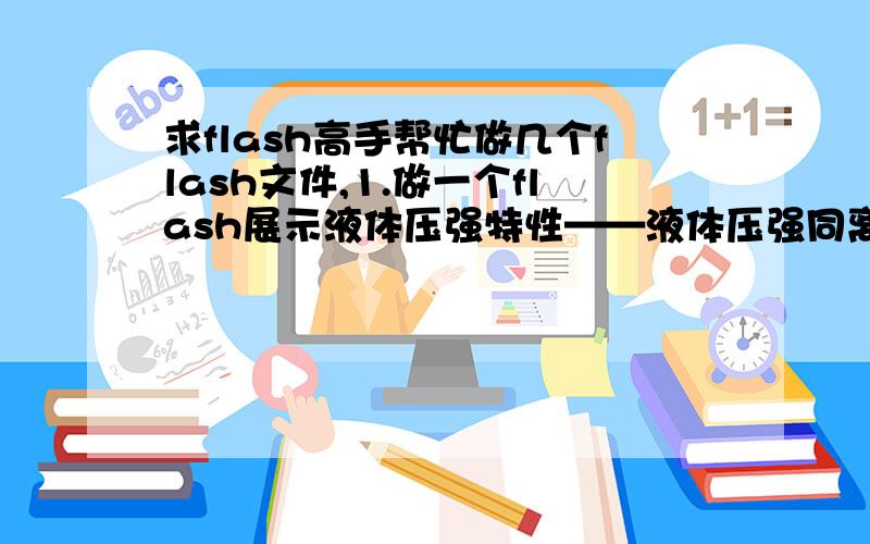 求flash高手帮忙做几个flash文件,1.做一个flash展示液体压强特性——液体压强同离液面既高度有关,同液体既密度有关.如下图2.做两个关于一条鱼冒气泡的flash,一个是随着气泡冒上水面,气泡变