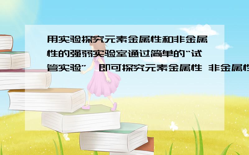 用实验探究元素金属性和非金属性的强弱实验室通过简单的“试管实验”,即可探究元素金属性 非金属性的强弱,请你选用下列世纪,根据实验室要求完成实验.试剂：镁条 铝条 氯水 NaCl溶液 氢