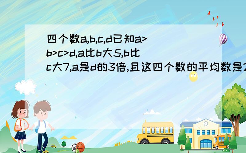 四个数a,b,c,d已知a>b>c>d,a比b大5,b比c大7,a是d的3倍,且这四个数的平均数是22,求这四个数是多少?用算式设D的值为x,则有：A = 3x;B = A - 5 = 3x - 5;C = B - 7 = 3x - 5 - 7 = 3x - 12;由于：四个数的平均数是22