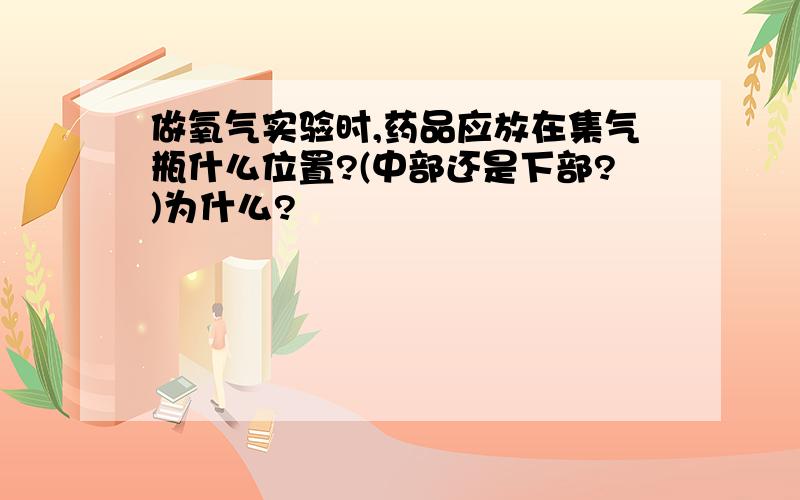 做氧气实验时,药品应放在集气瓶什么位置?(中部还是下部?)为什么?