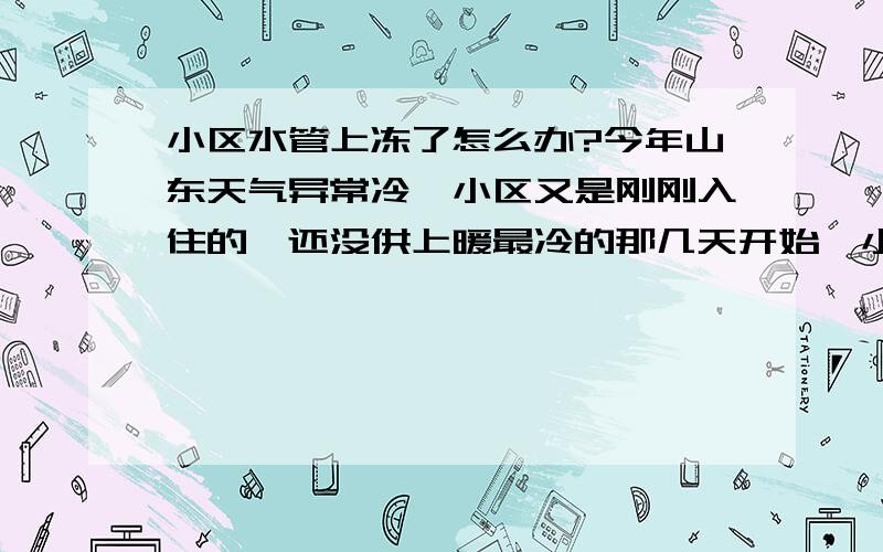 小区水管上冻了怎么办?今年山东天气异常冷,小区又是刚刚入住的,还没供上暖最冷的那几天开始,小区水管冻了,刚开始是部分楼层分支管冻,物业在楼层过道上铺上电热毯,在管道井里加上浴霸