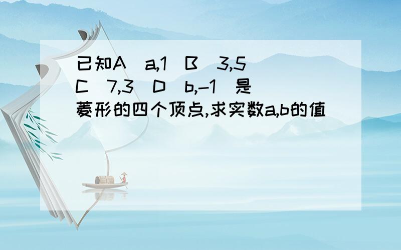 已知A(a,1)B(3,5)C(7,3)D(b,-1)是菱形的四个顶点,求实数a,b的值