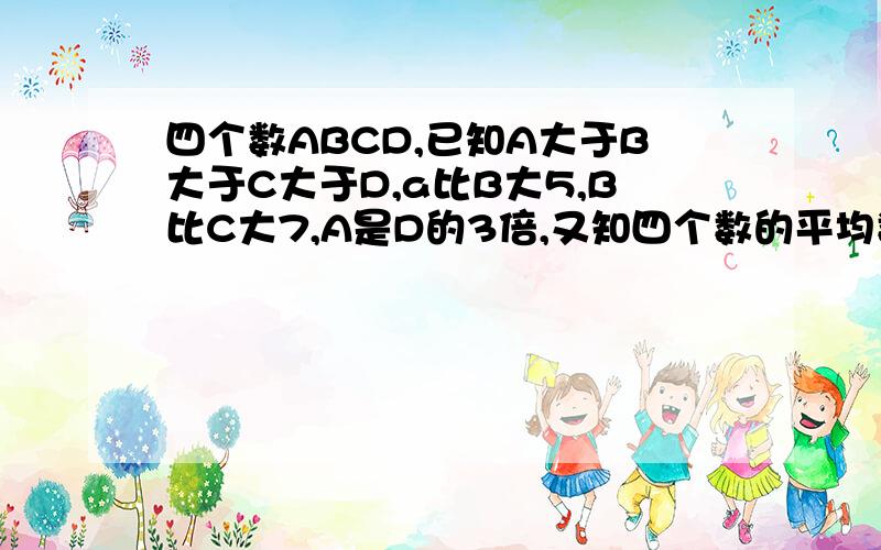 四个数ABCD,已知A大于B大于C大于D,a比B大5,B比C大7,A是D的3倍,又知四个数的平均数是22,求这四个数.列方程急