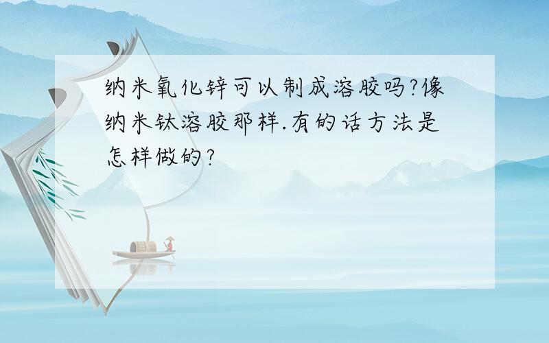 纳米氧化锌可以制成溶胶吗?像纳米钛溶胶那样.有的话方法是怎样做的?