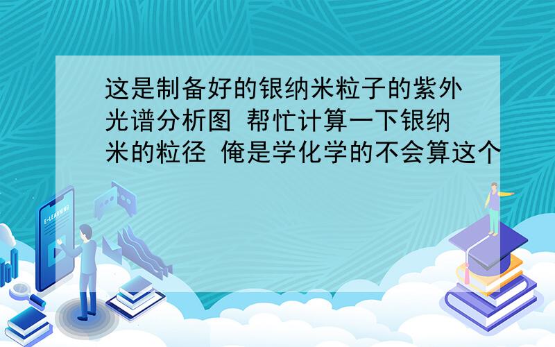 这是制备好的银纳米粒子的紫外光谱分析图 帮忙计算一下银纳米的粒径 俺是学化学的不会算这个