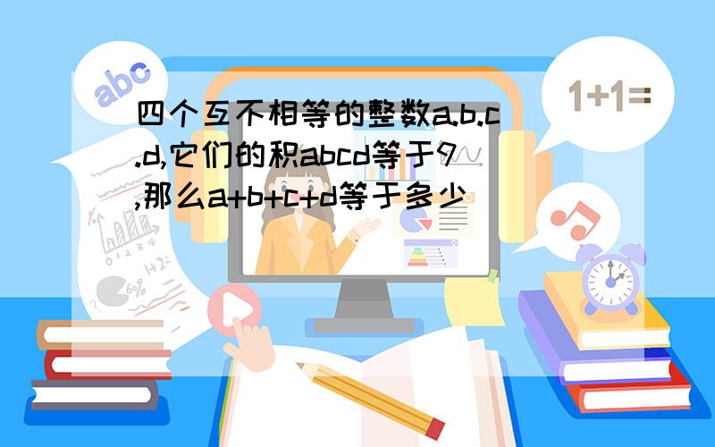 四个互不相等的整数a.b.c.d,它们的积abcd等于9,那么a+b+c+d等于多少