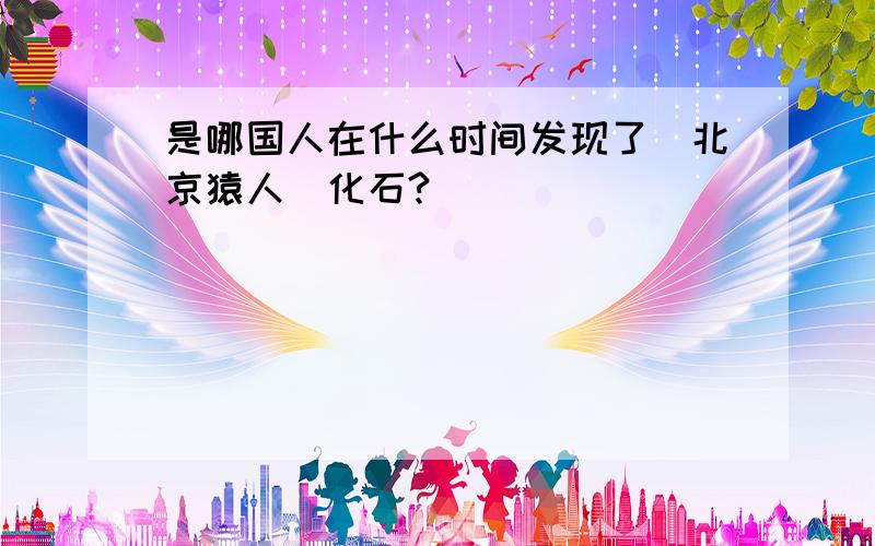 是哪国人在什么时间发现了[北京猿人]化石?