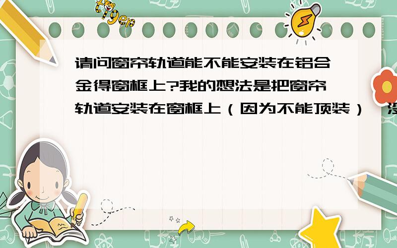 请问窗帘轨道能不能安装在铝合金得窗框上?我的想法是把窗帘轨道安装在窗框上（因为不能顶装）,没有电钻,用改锥把木螺丝硬旋进窗框里 不知道这样做能不能旋进去或者木螺丝会不会碎掉