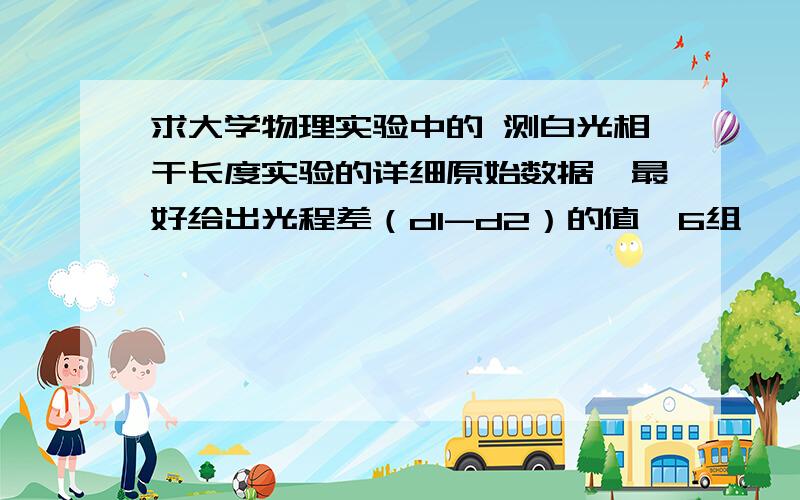 求大学物理实验中的 测白光相干长度实验的详细原始数据,最好给出光程差（d1-d2）的值,6组,