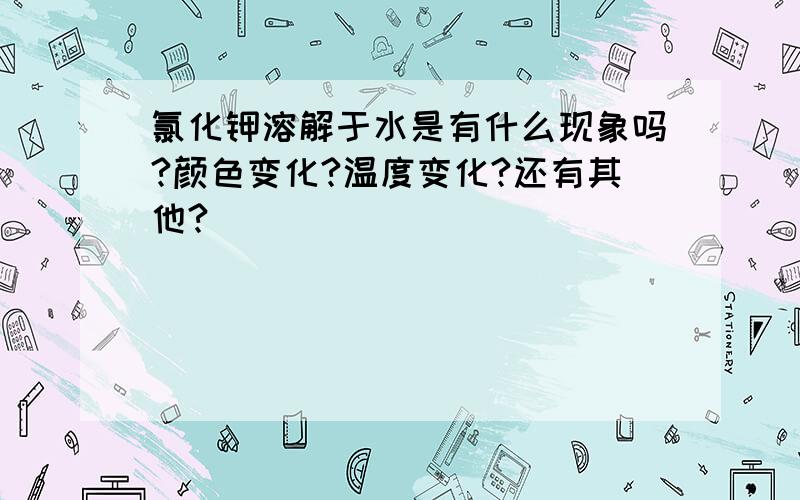 氯化钾溶解于水是有什么现象吗?颜色变化?温度变化?还有其他?