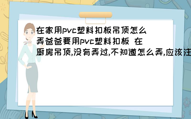 在家用pvc塑料扣板吊顶怎么弄爸爸要用pvc塑料扣板 在厨房吊顶,没有弄过,不知道怎么弄,应该注意哪些,怎样吊顶呢? 希望知道的朋友们帮帮,谢谢