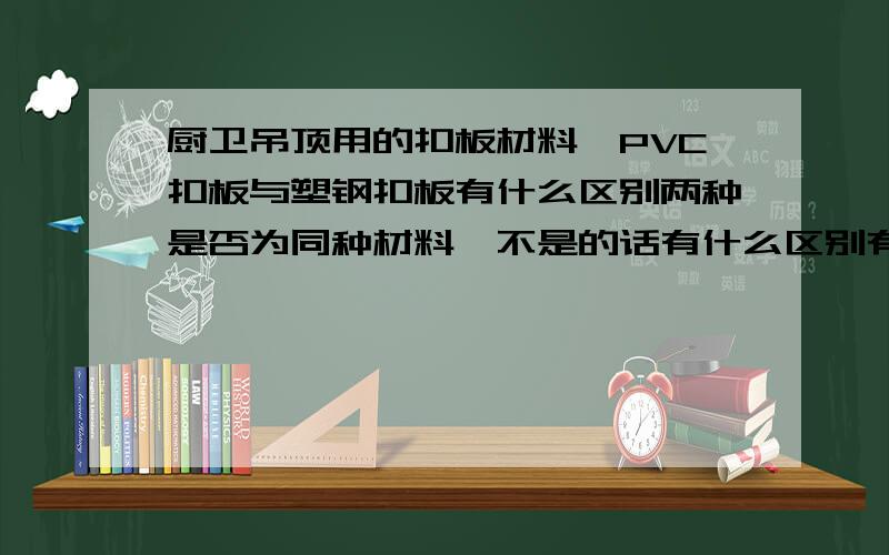 厨卫吊顶用的扣板材料,PVC扣板与塑钢扣板有什么区别两种是否为同种材料,不是的话有什么区别有什么优缺点价格上两种平均价位大概在多少