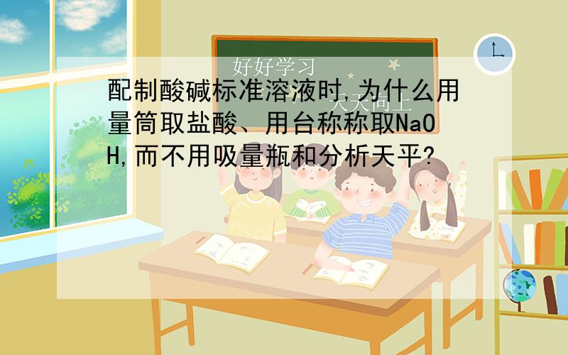 配制酸碱标准溶液时,为什么用量筒取盐酸、用台称称取NaOH,而不用吸量瓶和分析天平?