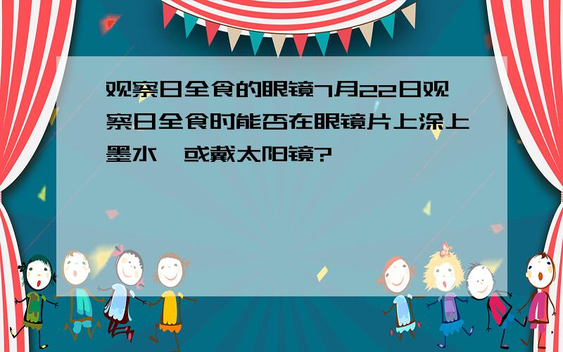 观察日全食的眼镜7月22日观察日全食时能否在眼镜片上涂上墨水,或戴太阳镜?