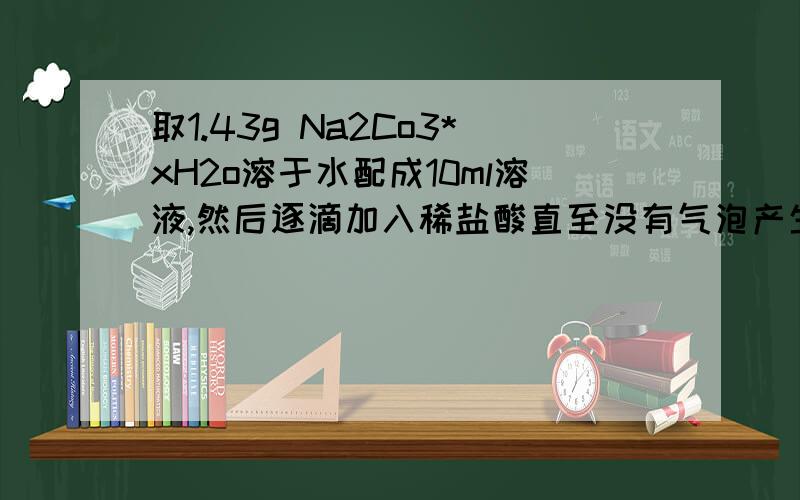 取1.43g Na2Co3*xH2o溶于水配成10ml溶液,然后逐滴加入稀盐酸直至没有气泡产生为止,用去盐酸2毫升,并且收集到CO2 112毫升(标况),求盐酸物质的量浓度,Na2Co3*xH2o的摩尔质量,和x的值要过程．答案有多