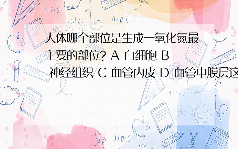 人体哪个部位是生成一氧化氮最主要的部位? A 白细胞 B 神经组织 C 血管内皮 D 血管中膜层这还是一个关于一氧化氮 的问题