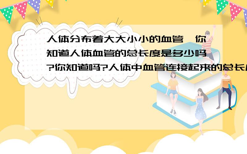 人体分布着大大小小的血管,你知道人体血管的总长度是多少吗?你知道吗?人体中血管连接起来的总长度是赤道的2.5倍,而赤道长约4万千米!