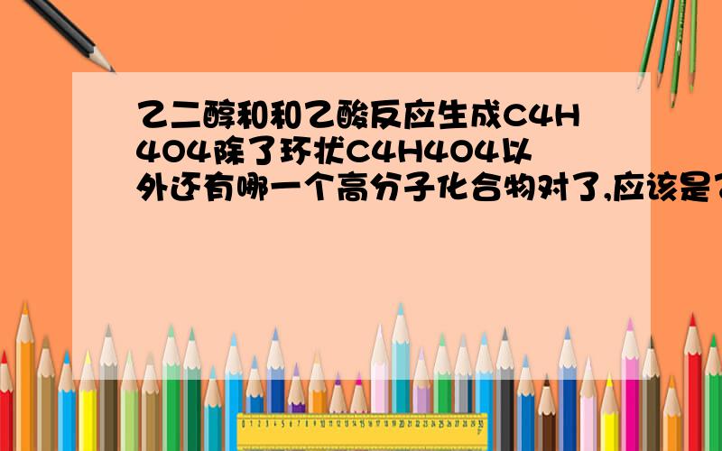 乙二醇和和乙酸反应生成C4H4O4除了环状C4H4O4以外还有哪一个高分子化合物对了,应该是乙二酸