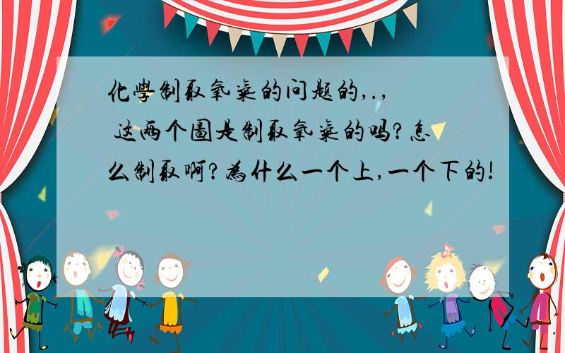 化学制取氧气的问题的,.,  这两个图是制取氧气的吗?怎么制取啊?为什么一个上,一个下的!