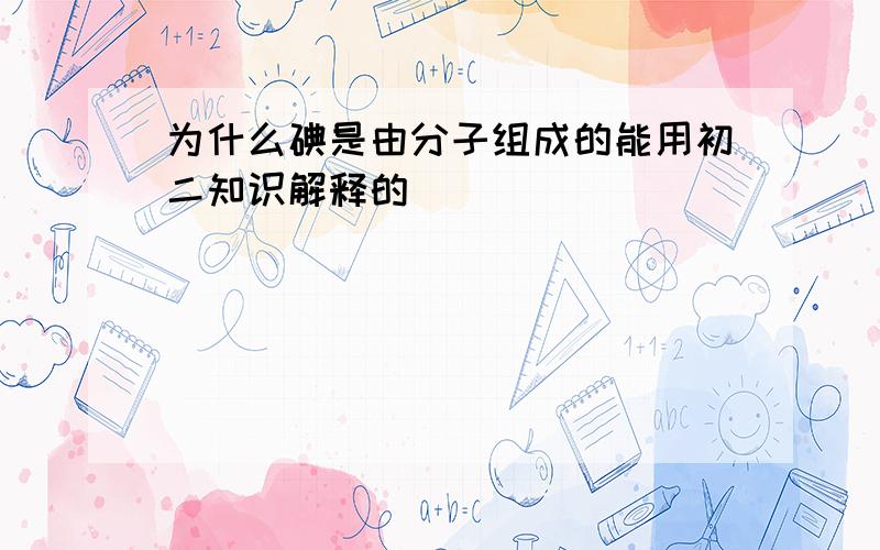 为什么碘是由分子组成的能用初二知识解释的