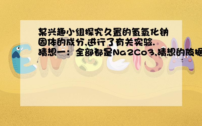 某兴趣小组探究久置的氢氧化钠固体的成分,进行了有关实验.猜想一：全部都是Na2Co3,猜想的依据是（ ）猜想二：全部是NaOH猜想三：部分是NaOH 部分是Na2Co3实验和推断实验现象（1）取少量白