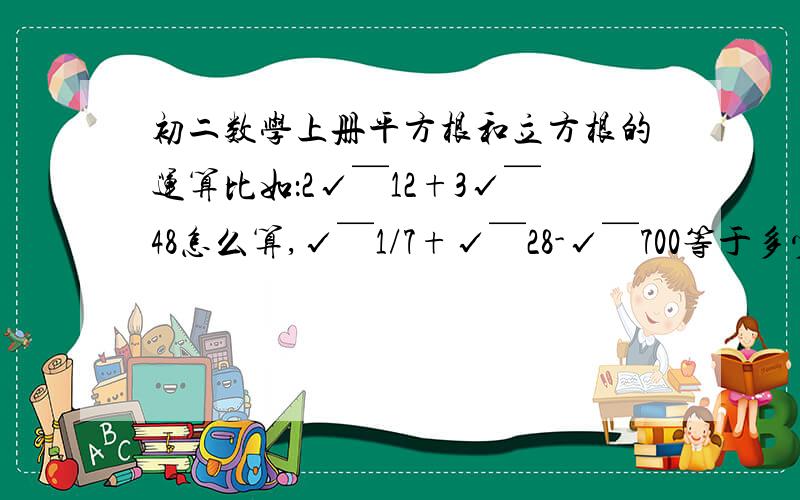 初二数学上册平方根和立方根的运算比如：2√￣12+3√￣48怎么算,√￣1/7+√￣28-√￣700等于多少?