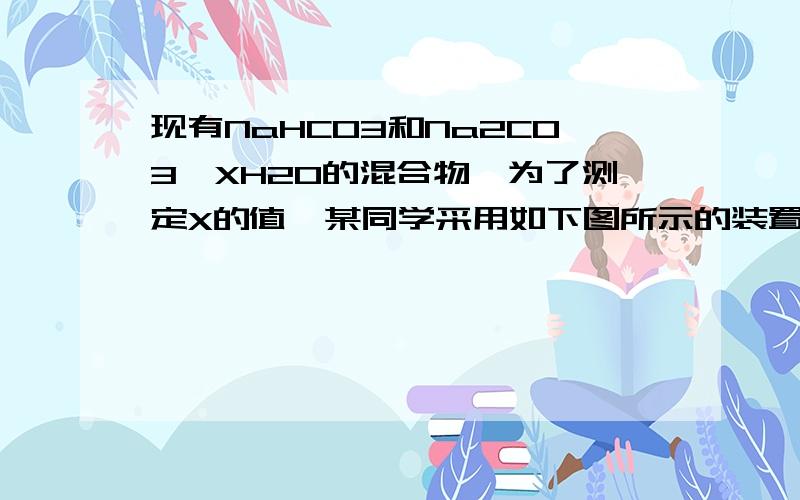 现有NaHCO3和Na2CO3*XH2O的混合物,为了测定X的值,某同学采用如下图所示的装置进行实验（CaCL2,碱石灰复制搜索现有NaHCO3和Na2CO3*XH2O的混合物，为了测定X的值，某同学采用如下图所示的装置进行