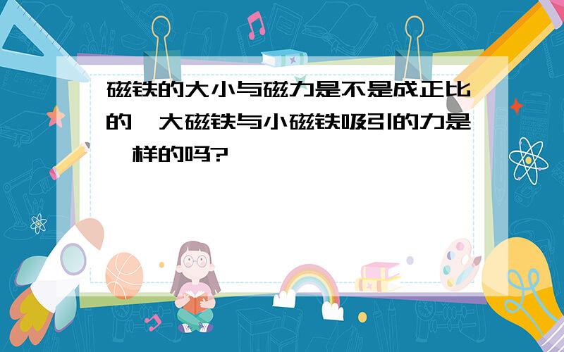 磁铁的大小与磁力是不是成正比的,大磁铁与小磁铁吸引的力是一样的吗?