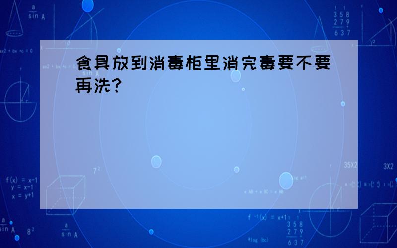 食具放到消毒柜里消完毒要不要再洗?