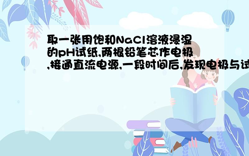 取一张用饱和NaCl溶液浸湿的pH试纸,两根铅笔芯作电极,接通直流电源,一段时间后,发现电极与试纸接触处出现一个双色同心圆,内圆为白色,外圆呈浅红色.则下列说法错误的是 （  ）  A.   b电极