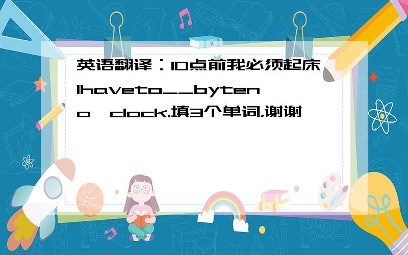 英语翻译：10点前我必须起床Ihaveto__byteno'clock.填3个单词，谢谢