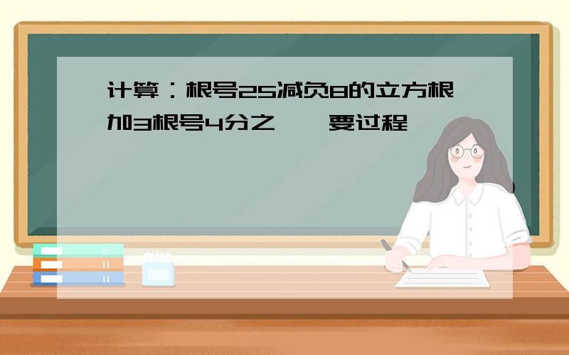 计算：根号25减负8的立方根加3根号4分之一{要过程}