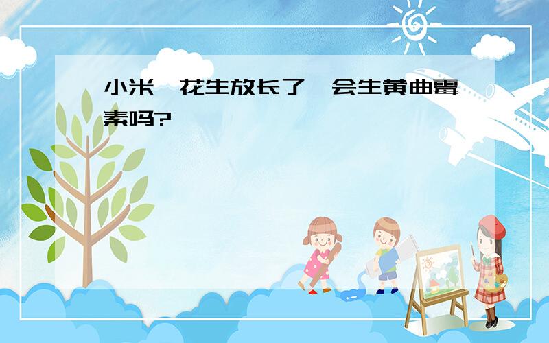 小米、花生放长了,会生黄曲霉素吗?