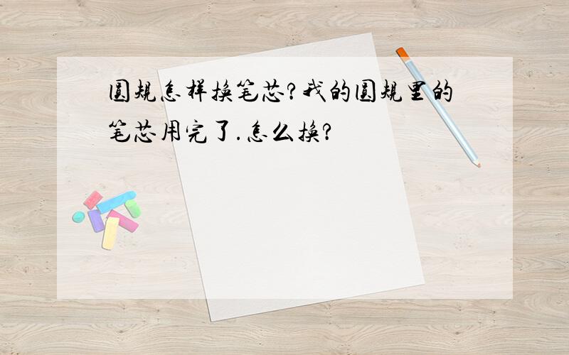 圆规怎样换笔芯?我的圆规里的笔芯用完了.怎么换?