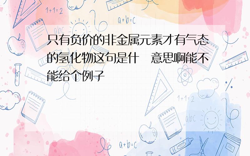 只有负价的非金属元素才有气态的氢化物这句是什麼意思啊能不能给个例子