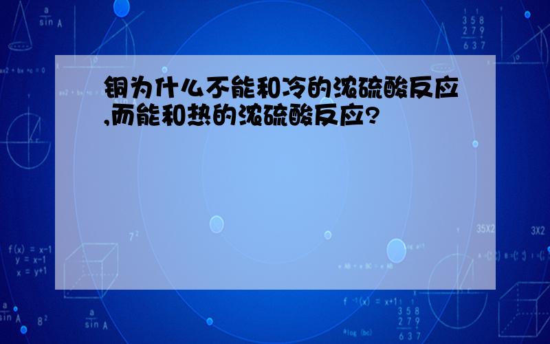 铜为什么不能和冷的浓硫酸反应,而能和热的浓硫酸反应?