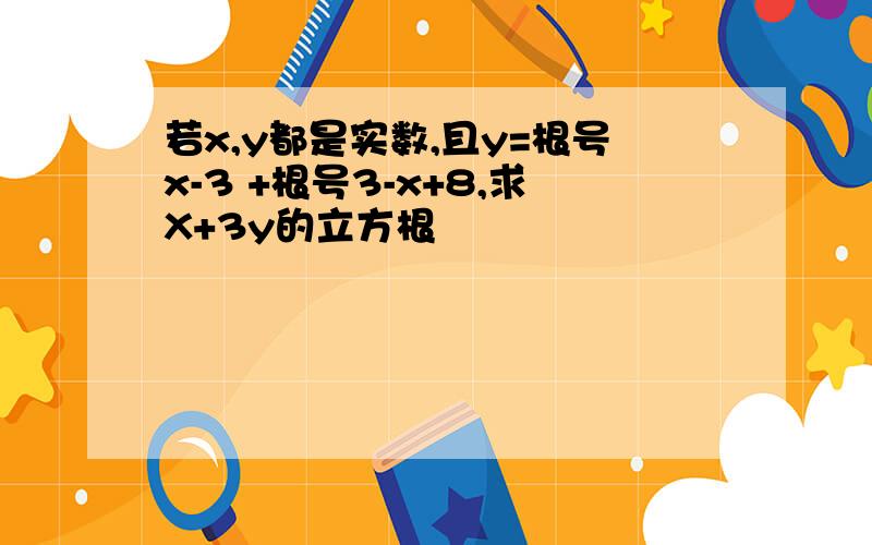 若x,y都是实数,且y=根号x-3 +根号3-x+8,求X+3y的立方根