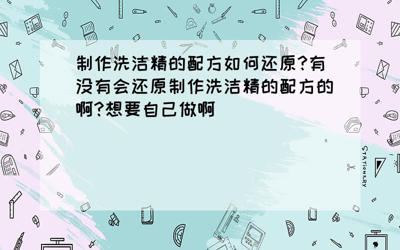 制作洗洁精的配方如何还原?有没有会还原制作洗洁精的配方的啊?想要自己做啊