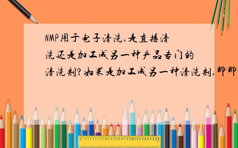 NMP用于电子清洗,是直接清洗还是加工成另一种产品专门的清洗剂?如果是加工成另一种清洗剂,那那种清洗剂叫什么?