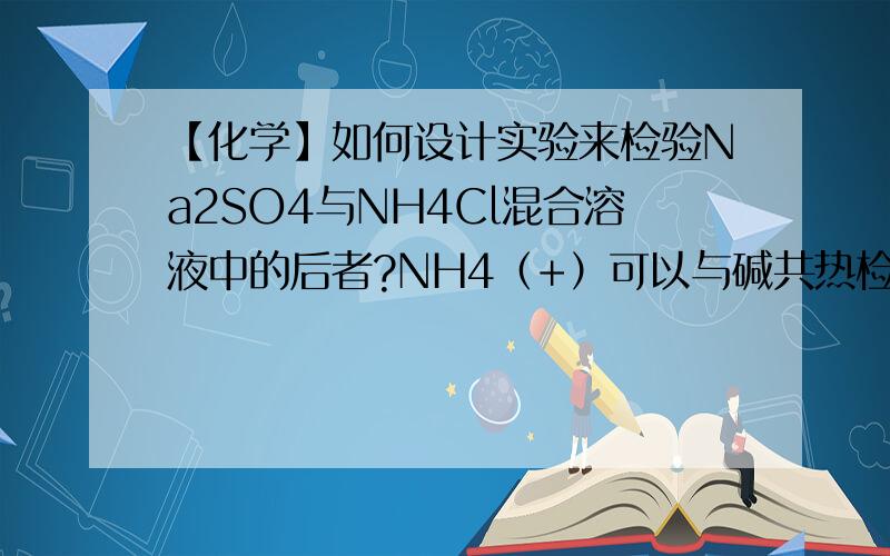 【化学】如何设计实验来检验Na2SO4与NH4Cl混合溶液中的后者?NH4（+）可以与碱共热检验,Cl-呢?滴加AgNO3似乎会受到Ag2SO4干扰,如何检验Cl-?