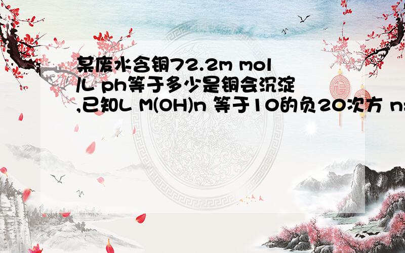 某废水含铜72.2m mol/L ph等于多少是铜会沉淀,已知L M(OH)n 等于10的负20次方 n=2