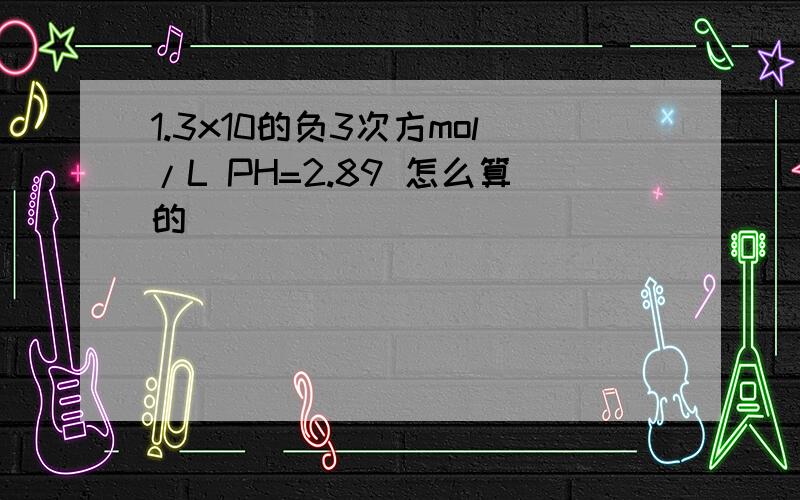 1.3x10的负3次方mol/L PH=2.89 怎么算的